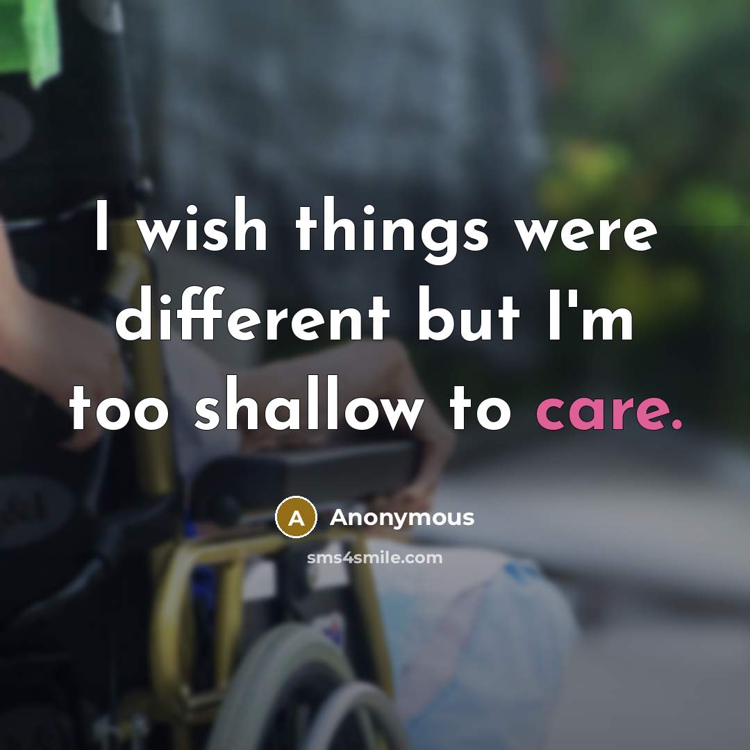 “I wish things were different but I'm too shallow to care.” quote by Anonymous