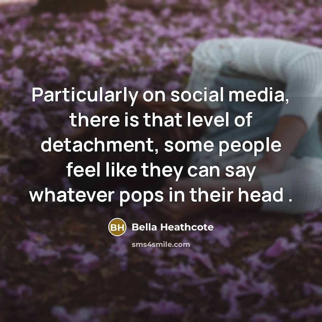 “Particularly on social media, there is that level of detachment,…” quote by Bella Heathcote