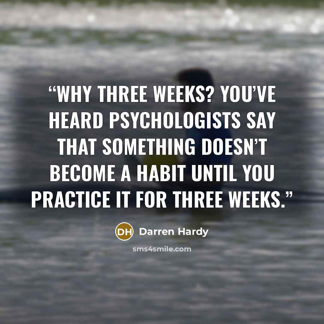 “Why three weeks? You’ve heard psychologists say that something doesn’t become a habit until you practice it for three weeks.” quote by Darren Hardy