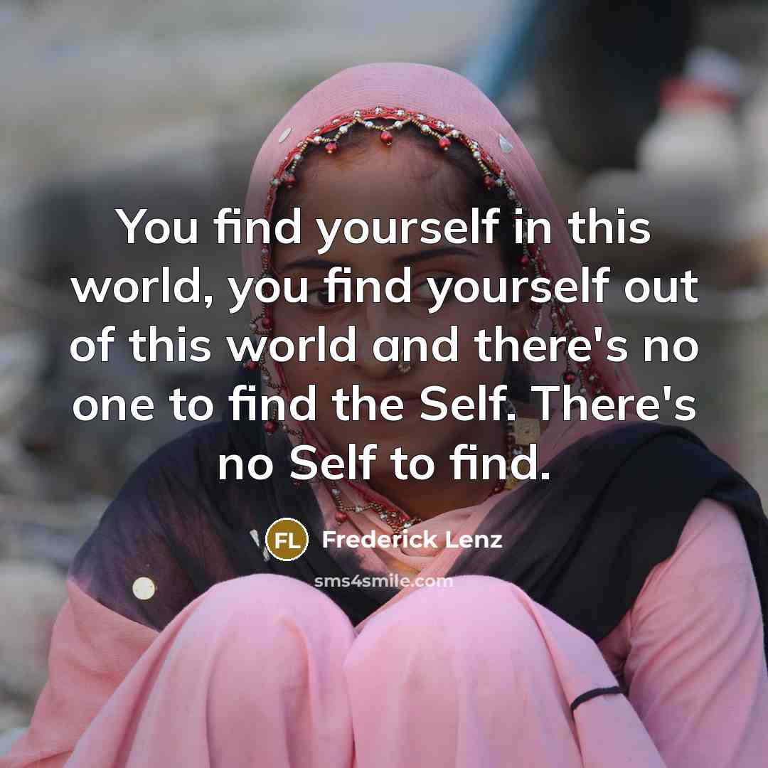“You find yourself in this world, you find yourself out…” quote by Frederick Lenz