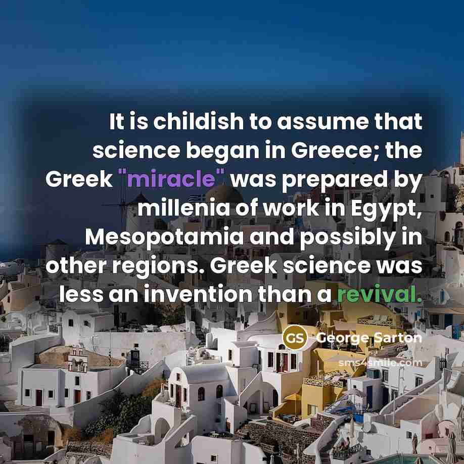 “It is childish to assume that science began in Greece;…” quote by George Sarton