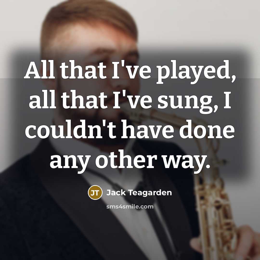 “All that I've played, all that I've sung, I couldn't have done any other way.” quote by Jack Teagarden