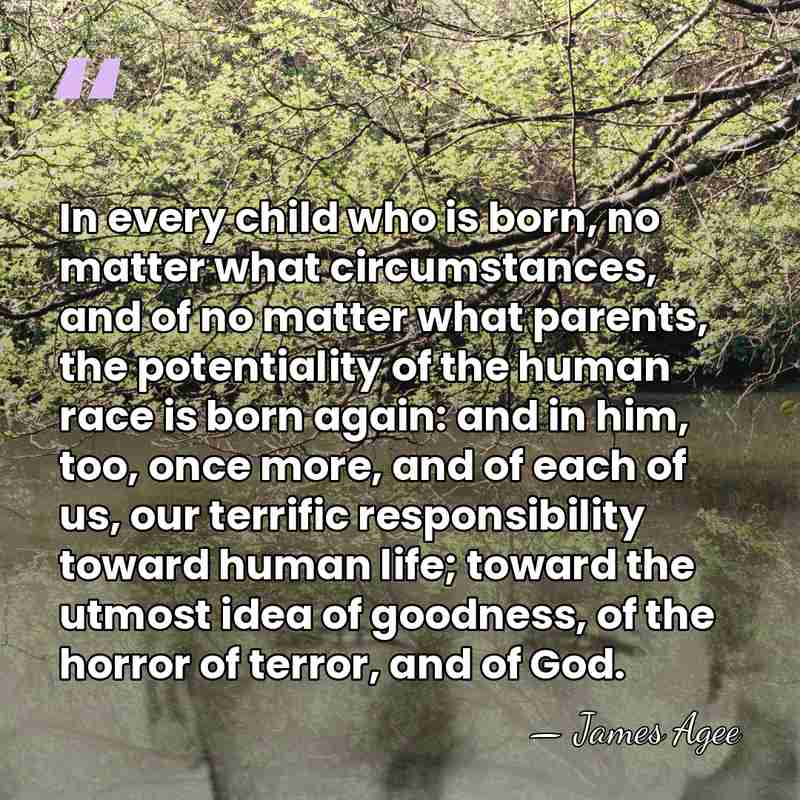 In every child who is born, no matter what circumstances, and of&hellip; - James Agee