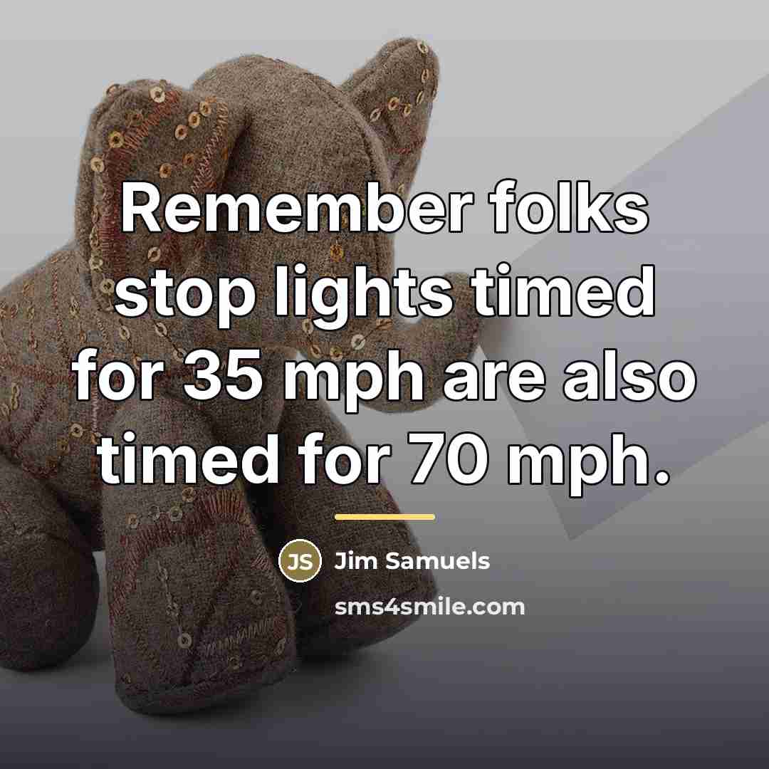 “Remember folks stop lights timed for 35 mph are also…” quote by Jim Samuels