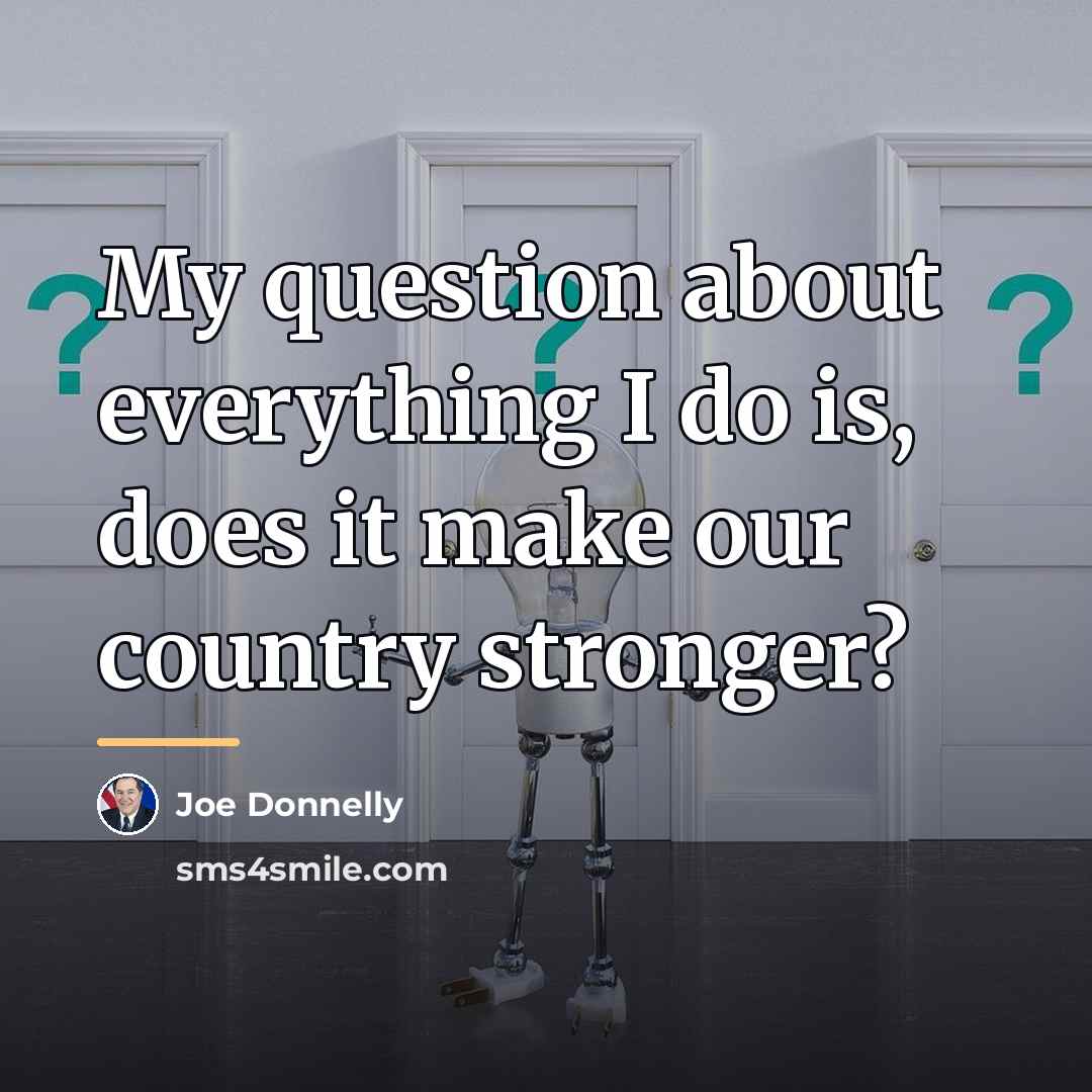 “My question about everything I do is, does it make…” quote by Joe Donnelly
