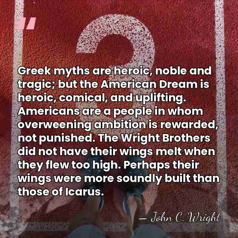 Greek myths are heroic, noble and tragic; but the American Dream is&hellip; - John C. Wright