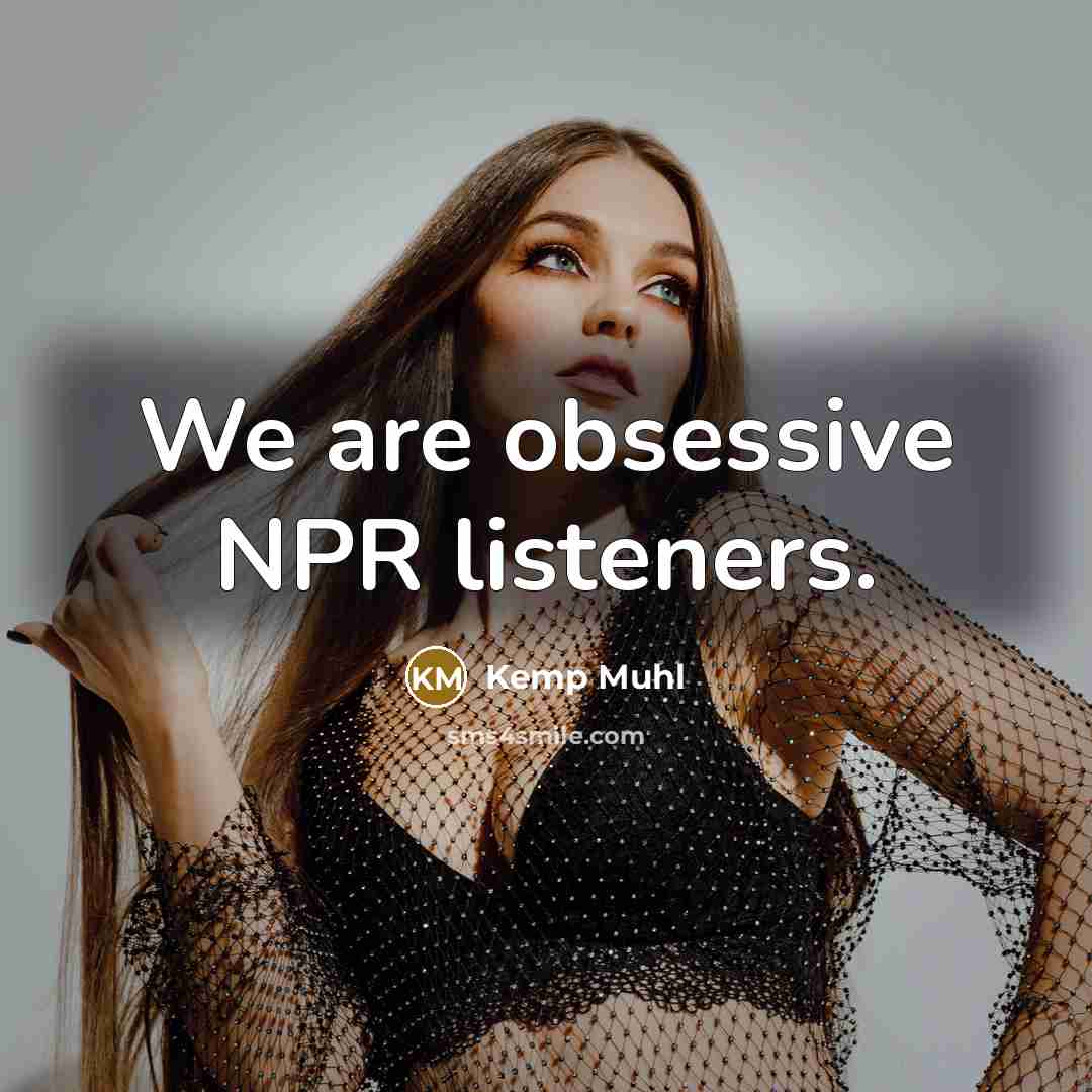 “We are obsessive NPR listeners.…” quote by Kemp Muhl