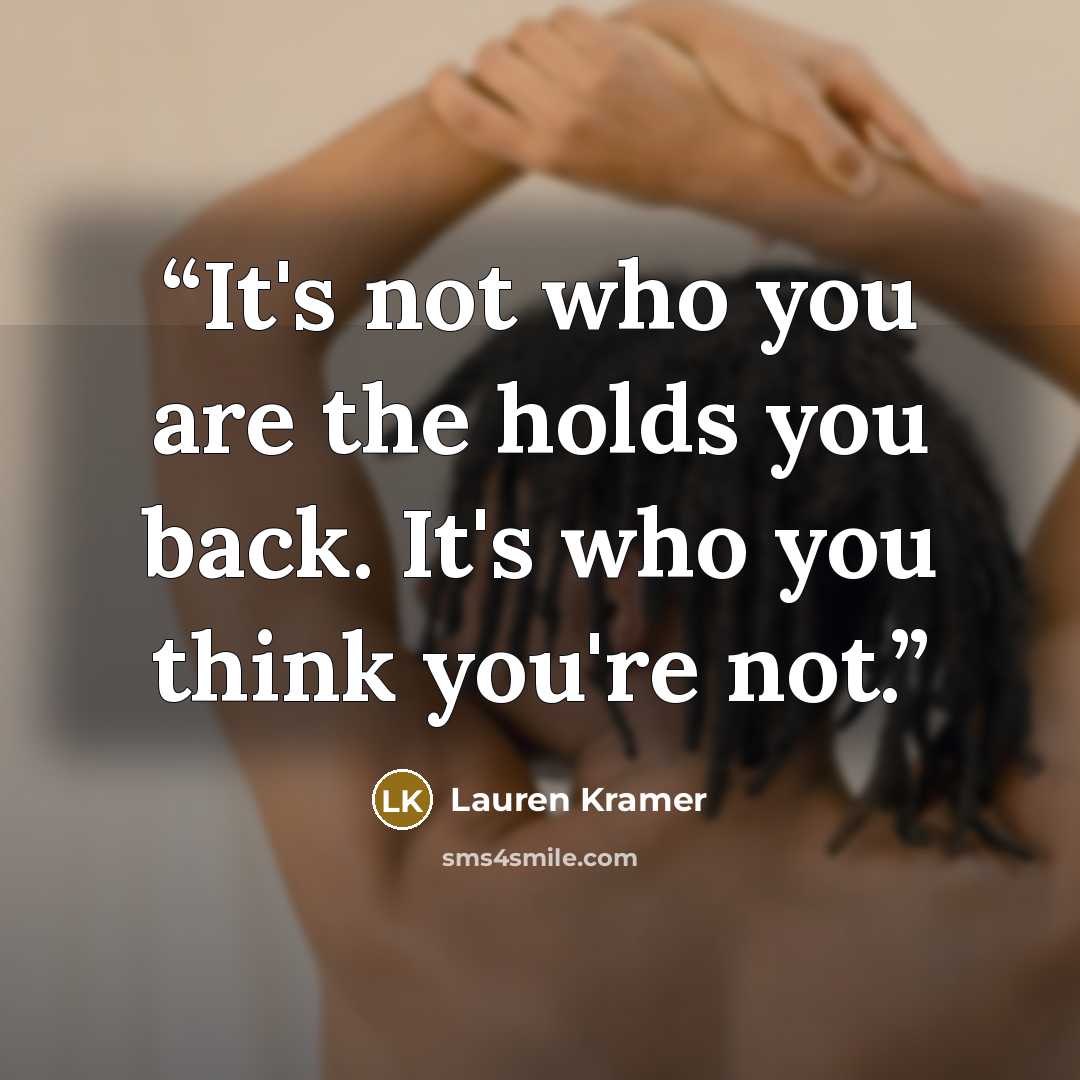 “It's not who you are the holds you back. It's who you think you're not.” quote by Lauren Kramer