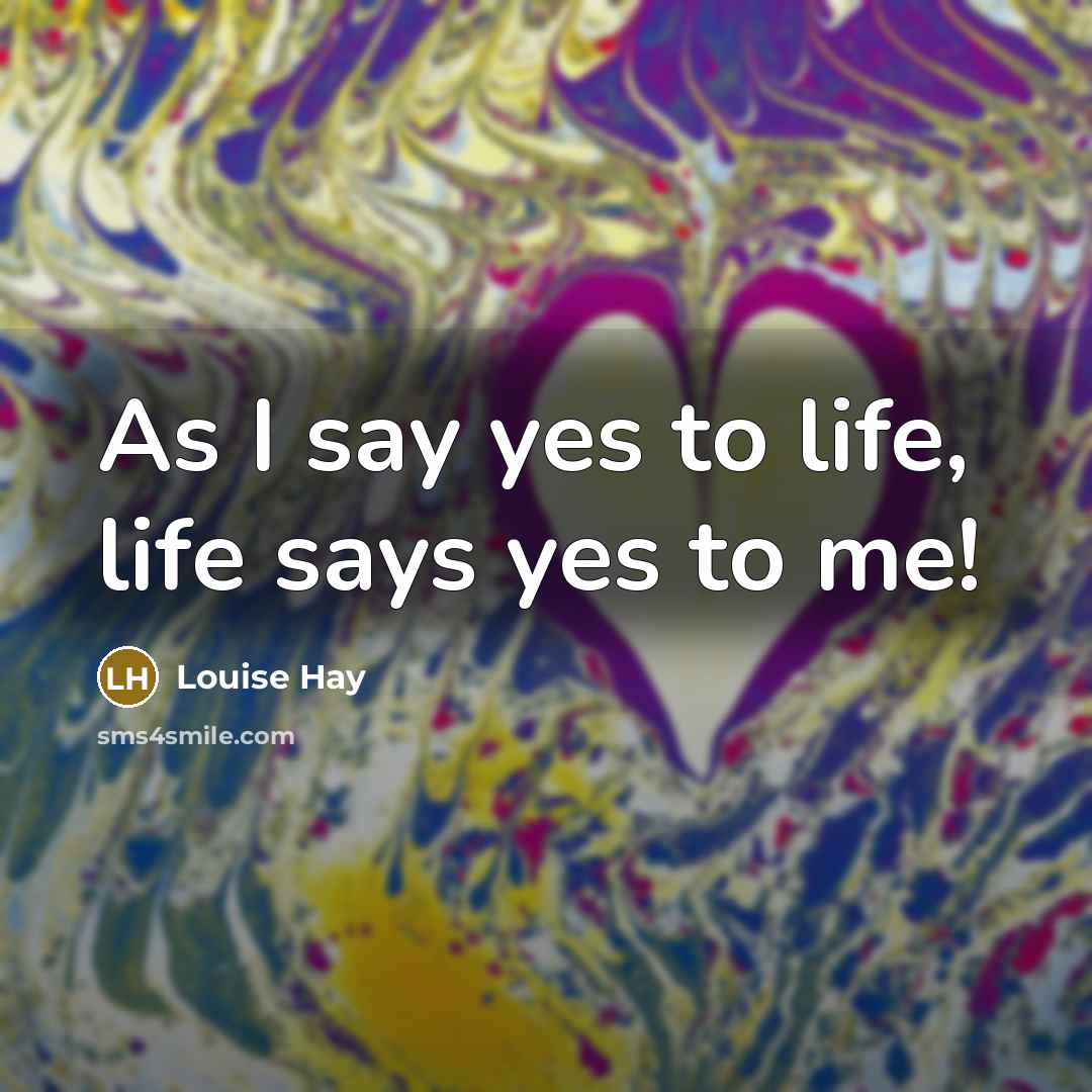 “As I say yes to life, life says yes to…” quote by Louise Hay
