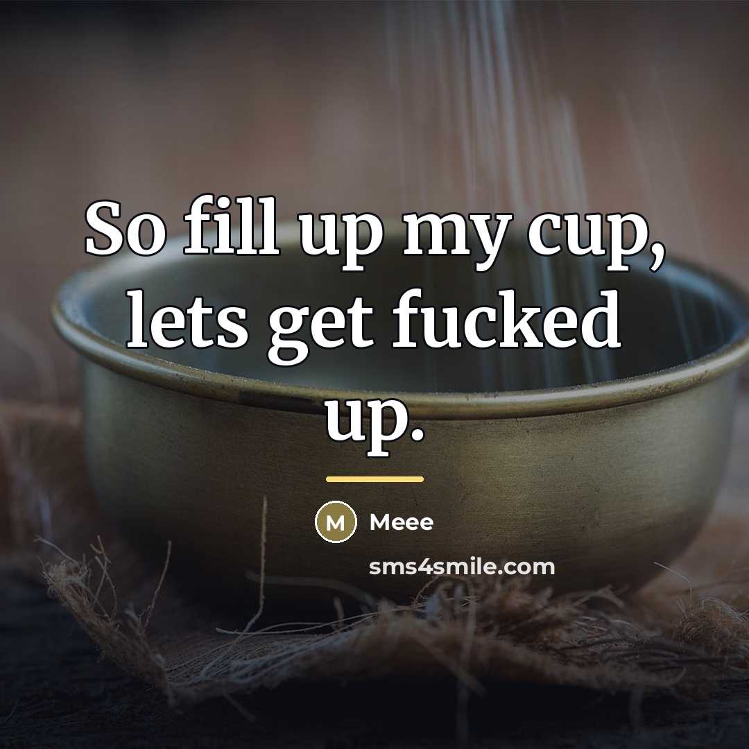 “So fill up my cup, lets get fucked up.…” quote by Meee