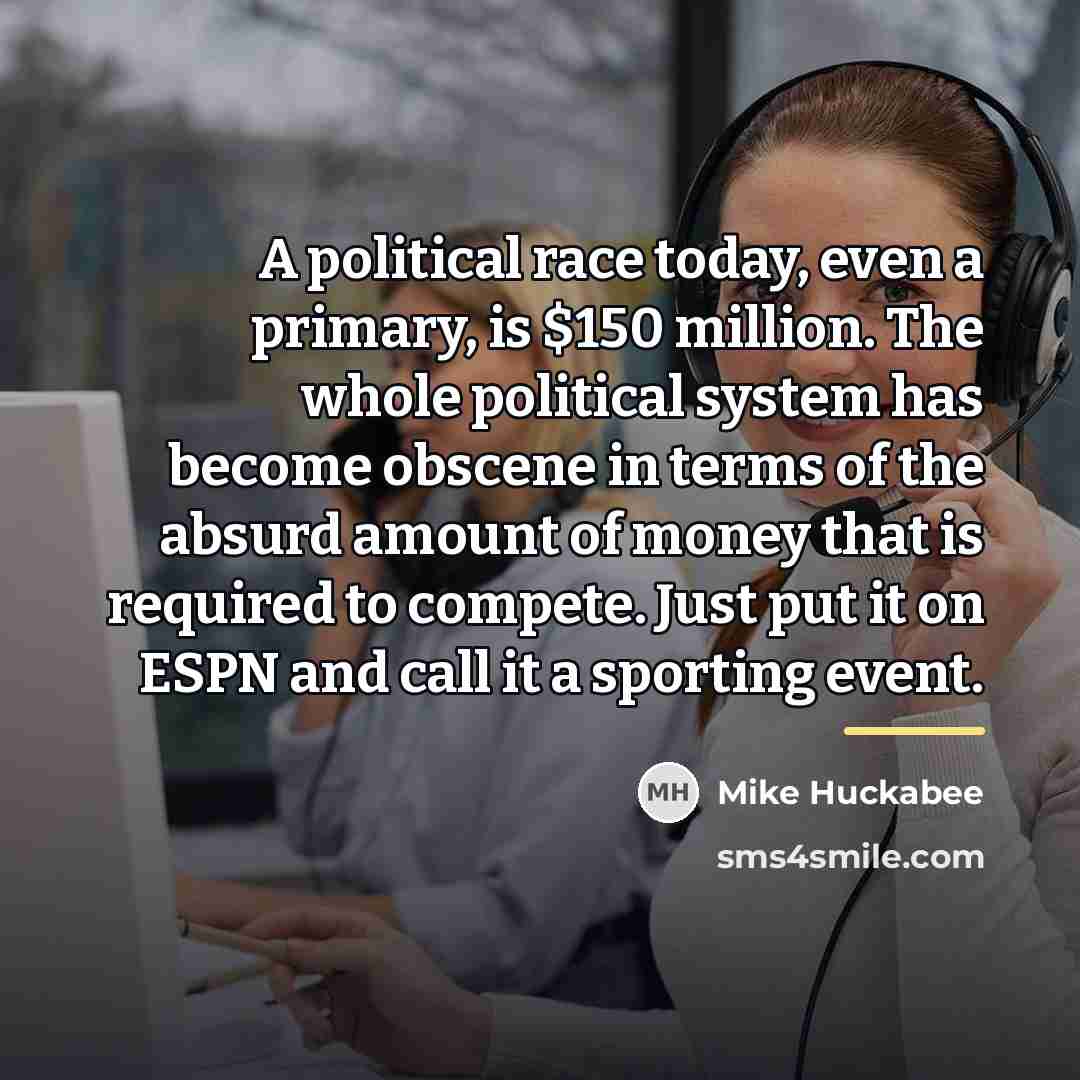 “A political race today, even a primary, is $150 million.…” quote by Mike Huckabee