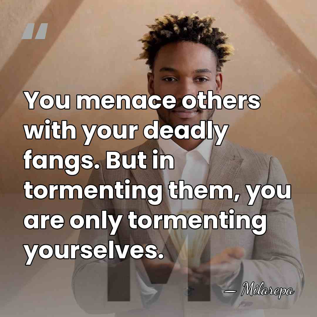 You menace others with your deadly fangs. But in tormenting them, you&hellip; - Milarepa