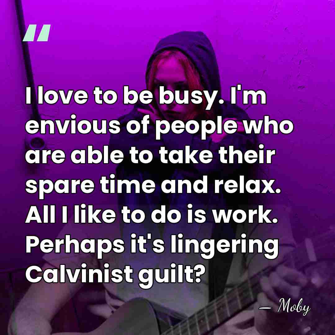 I love to be busy. I'm envious of people who are able&hellip; - Moby