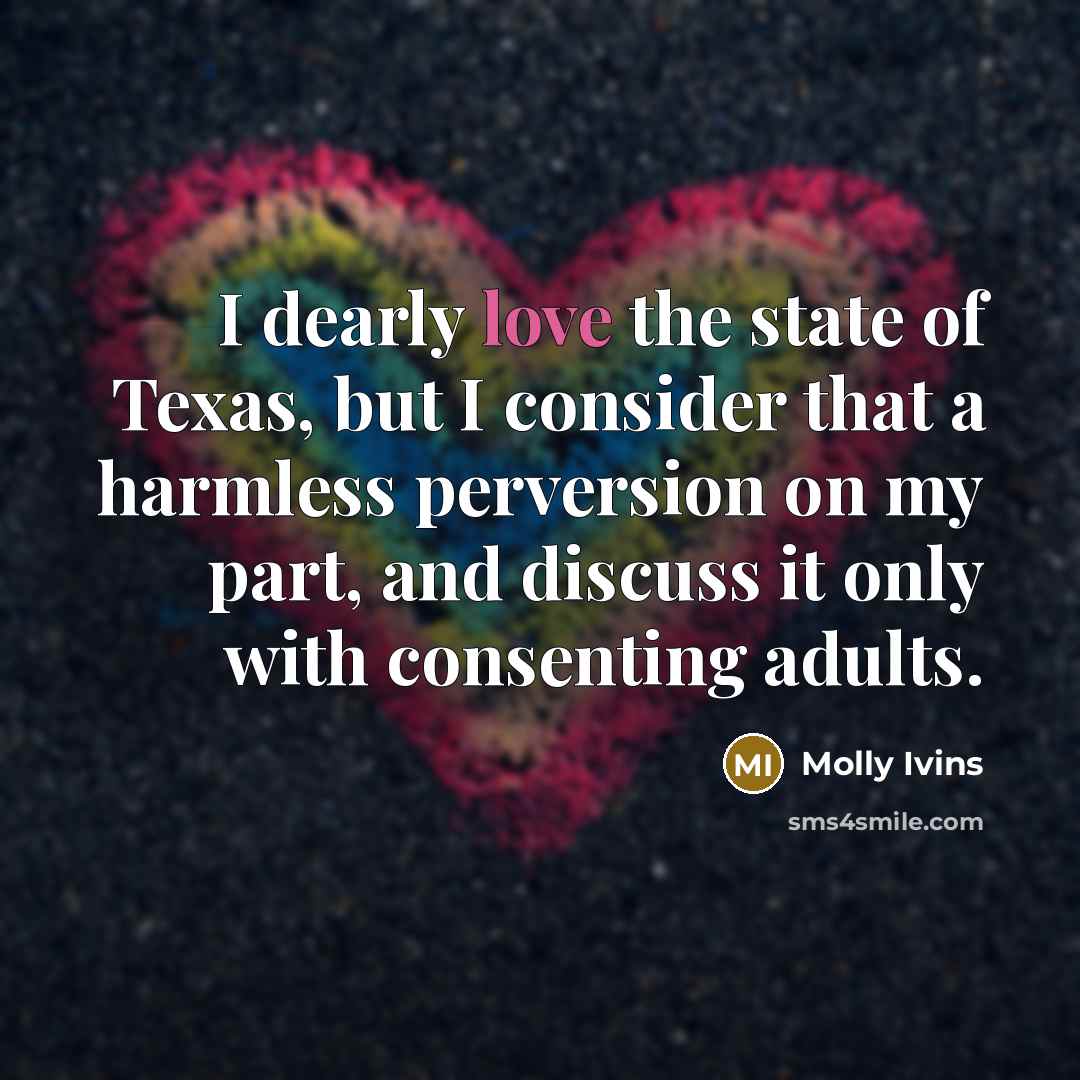“I dearly love the state of Texas, but I consider that a harmless perversion on my part, and discuss it only with consenting adults.” quote by Molly Ivins