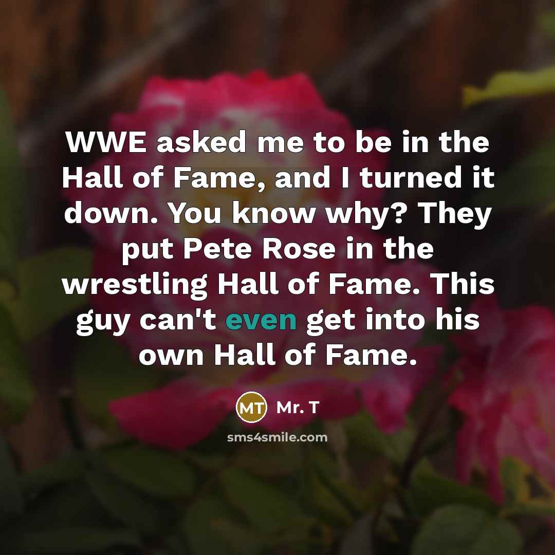 “WWE asked me to be in the Hall of Fame,…” quote by Mr. T
