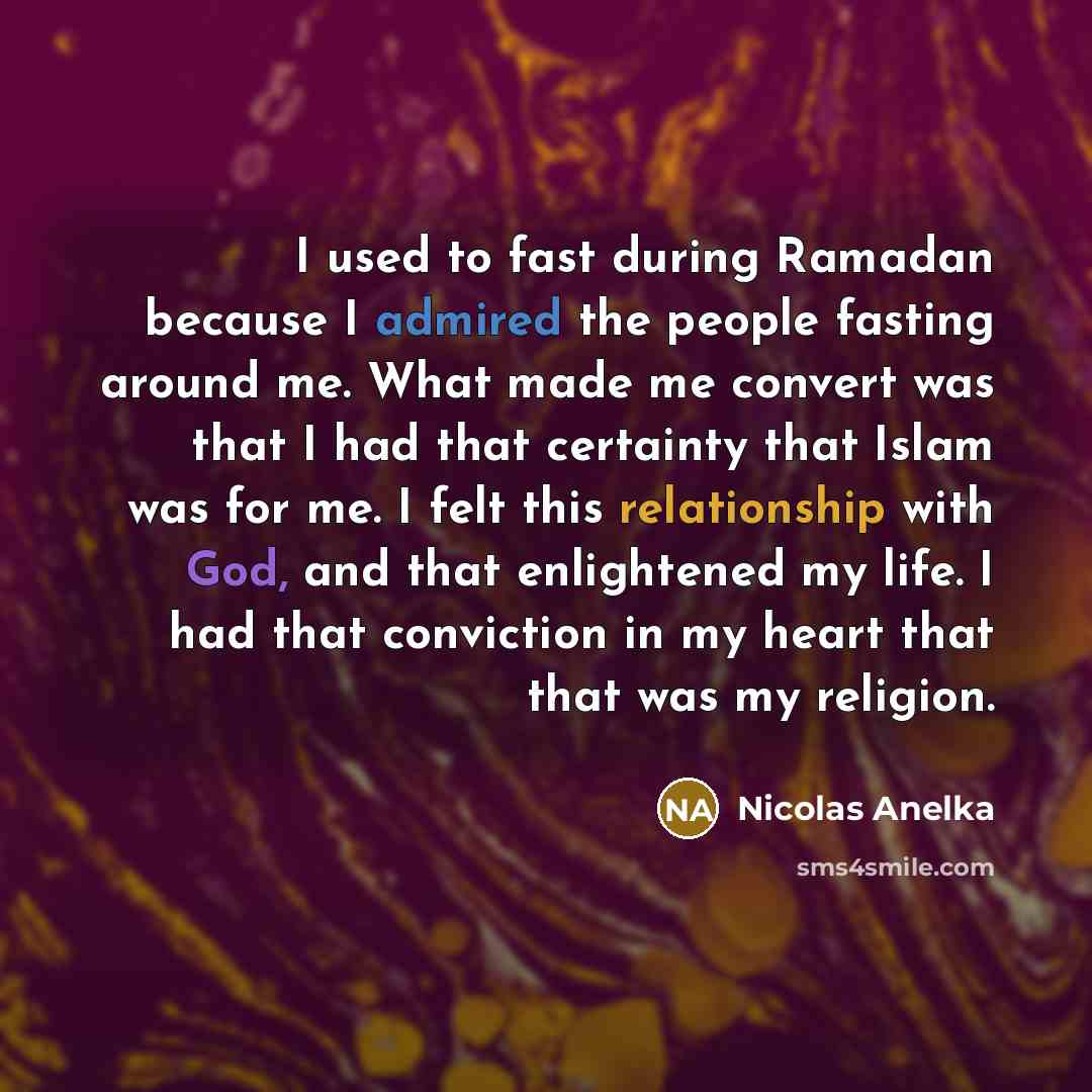 “I used to fast during Ramadan because I admired the people fasting around me. What made me convert was that I had that certainty that Islam was for me. I felt this relationship with God, and that enlightened my life. I had that conviction in my heart that that was my religion.” quote by Nicolas Anelka