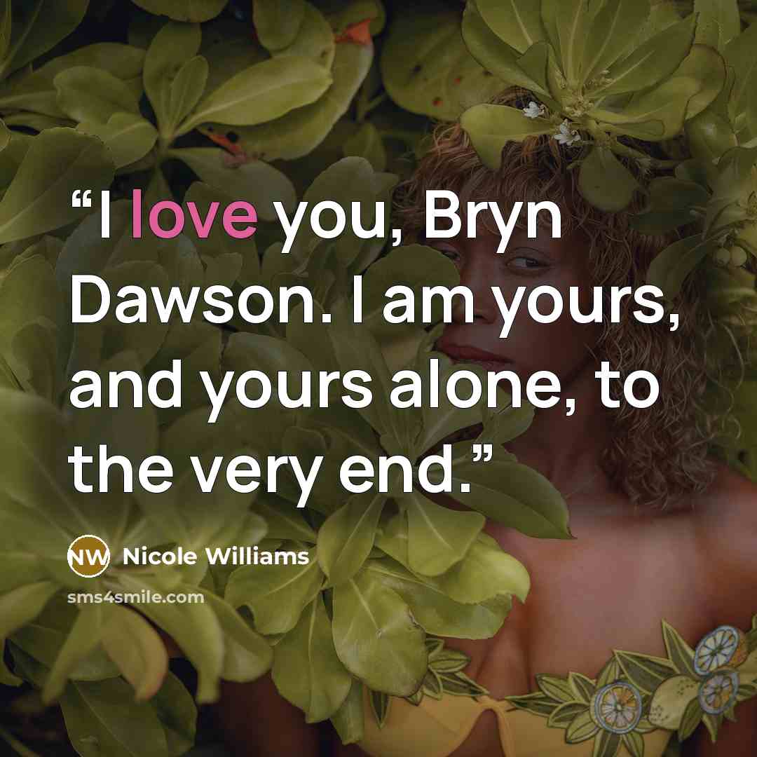 “I love you, Bryn Dawson. I am yours, and yours alone, to the very end.” quote by Nicole Williams