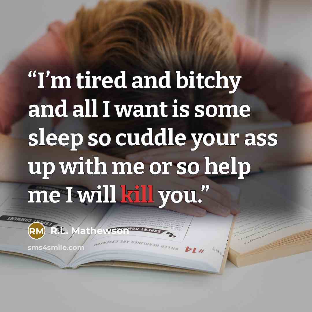 “I’m tired and bitchy and all I want is some sleep so cuddle your ass up with me or so help me I will kill you.” quote by R.L. Mathewson