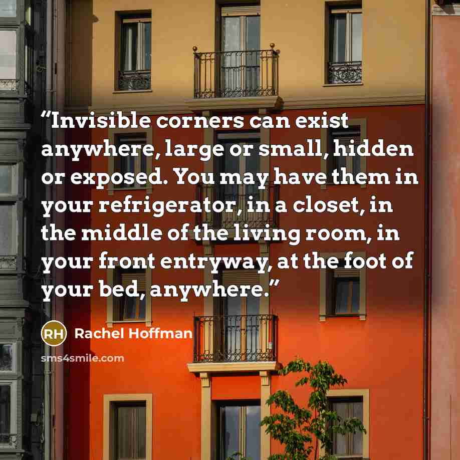 “Invisible corners can exist anywhere, large or small, hidden or exposed. You may have them in your refrigerator, in a closet, in the middle of the living room, in your front entryway, at the foot of your bed, anywhere.” quote by Rachel Hoffman