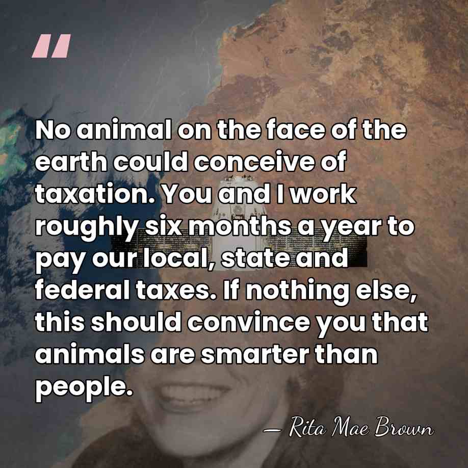No animal on the face of the earth could conceive of taxation.&hellip; - Rita Mae Brown