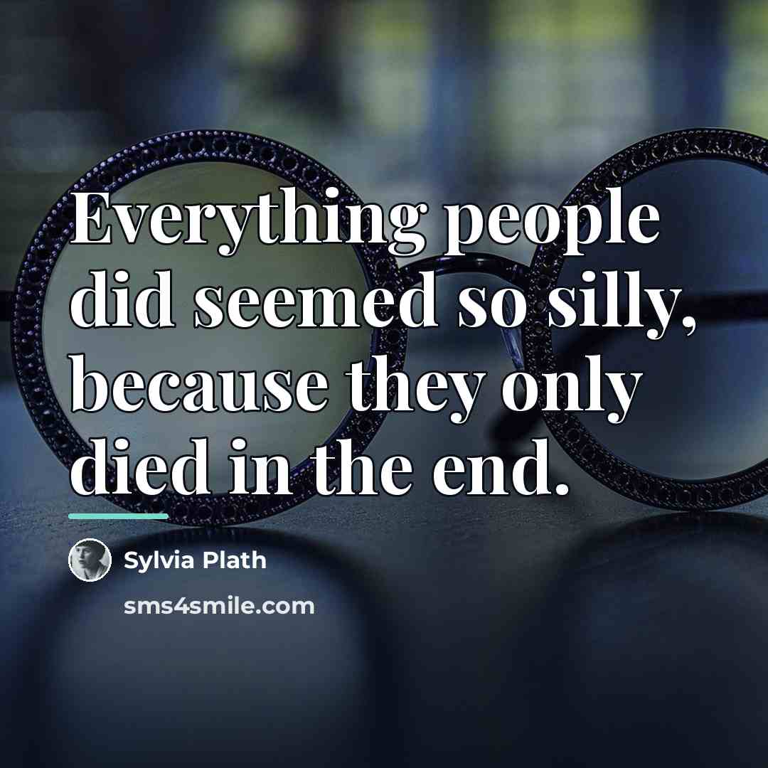 “Everything people did seemed so silly, because they only died…” quote by Sylvia Plath