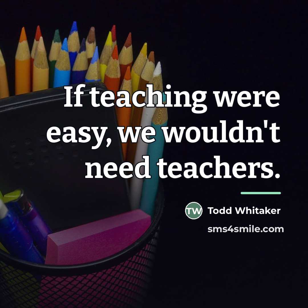 “If teaching were easy, we wouldn't need teachers.…” quote by Todd Whitaker