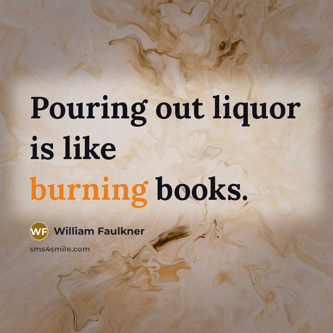 “Pouring out liquor is like burning books.…” quote by William Faulkner