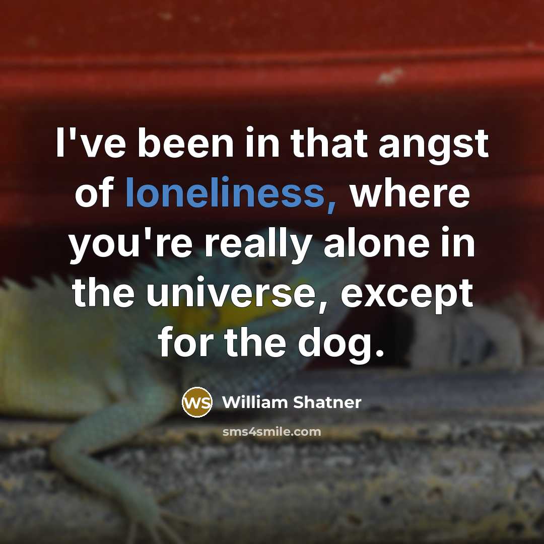 “I've been in that angst of loneliness, where you're really…” quote by William Shatner