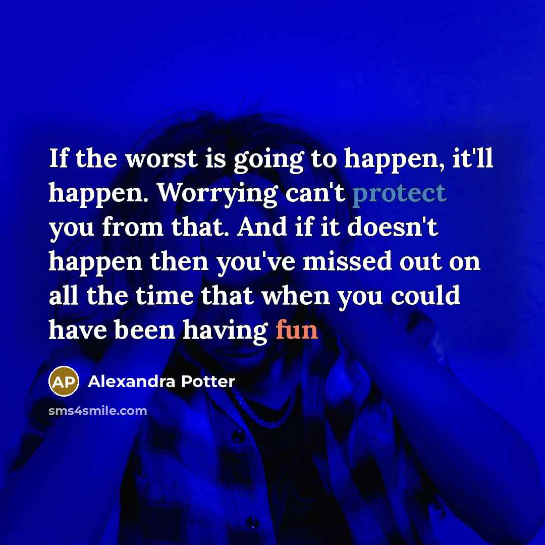 “If the worst is going to happen, it'll happen. Worrying can't protect you from that. And if it doesn't happen then you've missed out on all the time that when you could have been having fun” quote by Alexandra Potter