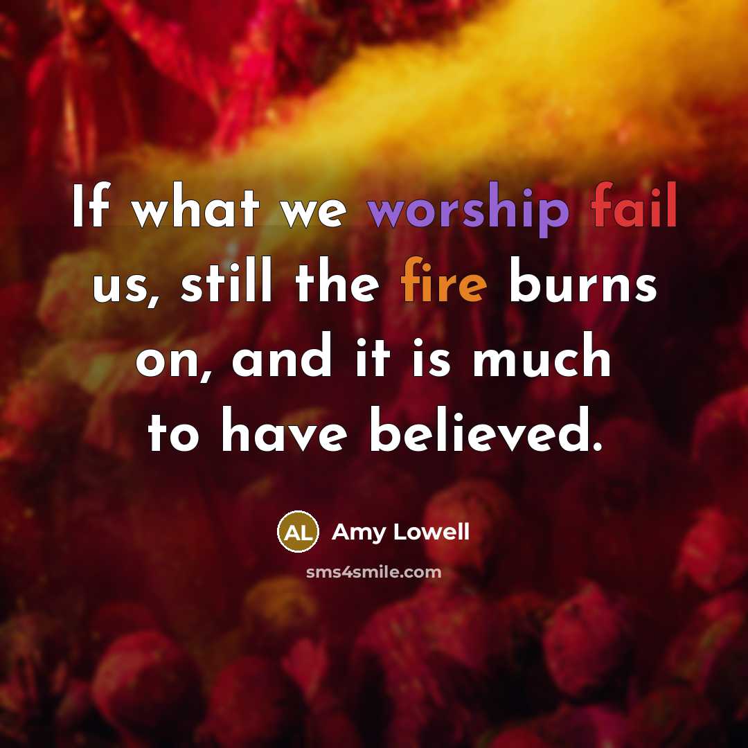 “If what we worship fail us, still the fire burns…” quote by Amy Lowell