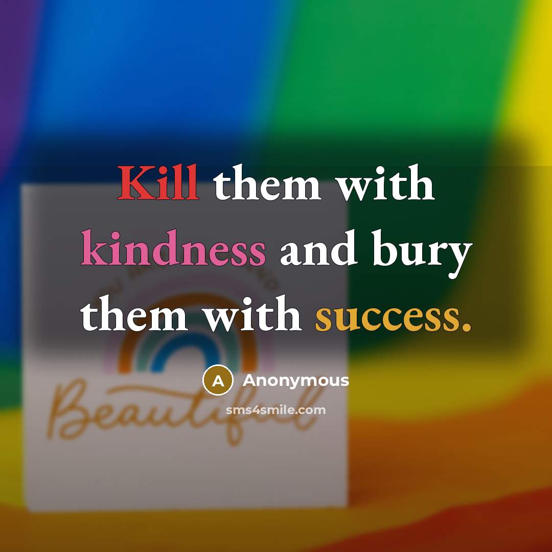 “Kill them with kindness and bury them with success.” quote by Anonymous