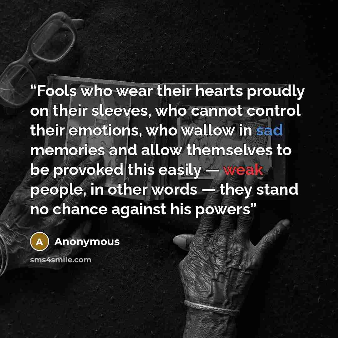 “Fools who wear their hearts proudly on their sleeves, who cannot control their emotions, who wallow in sad memories and allow themselves to be provoked this easily — weak people, in other words — they stand no chance against his powers” quote by Anonymous