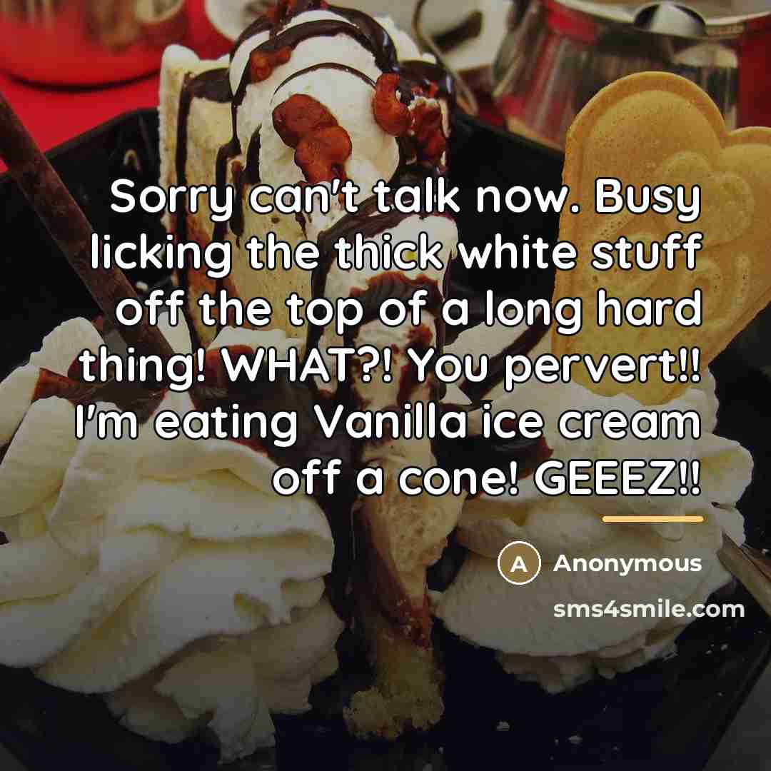“Sorry can't talk now. Busy licking the thick white stuff…” quote by Anonymous