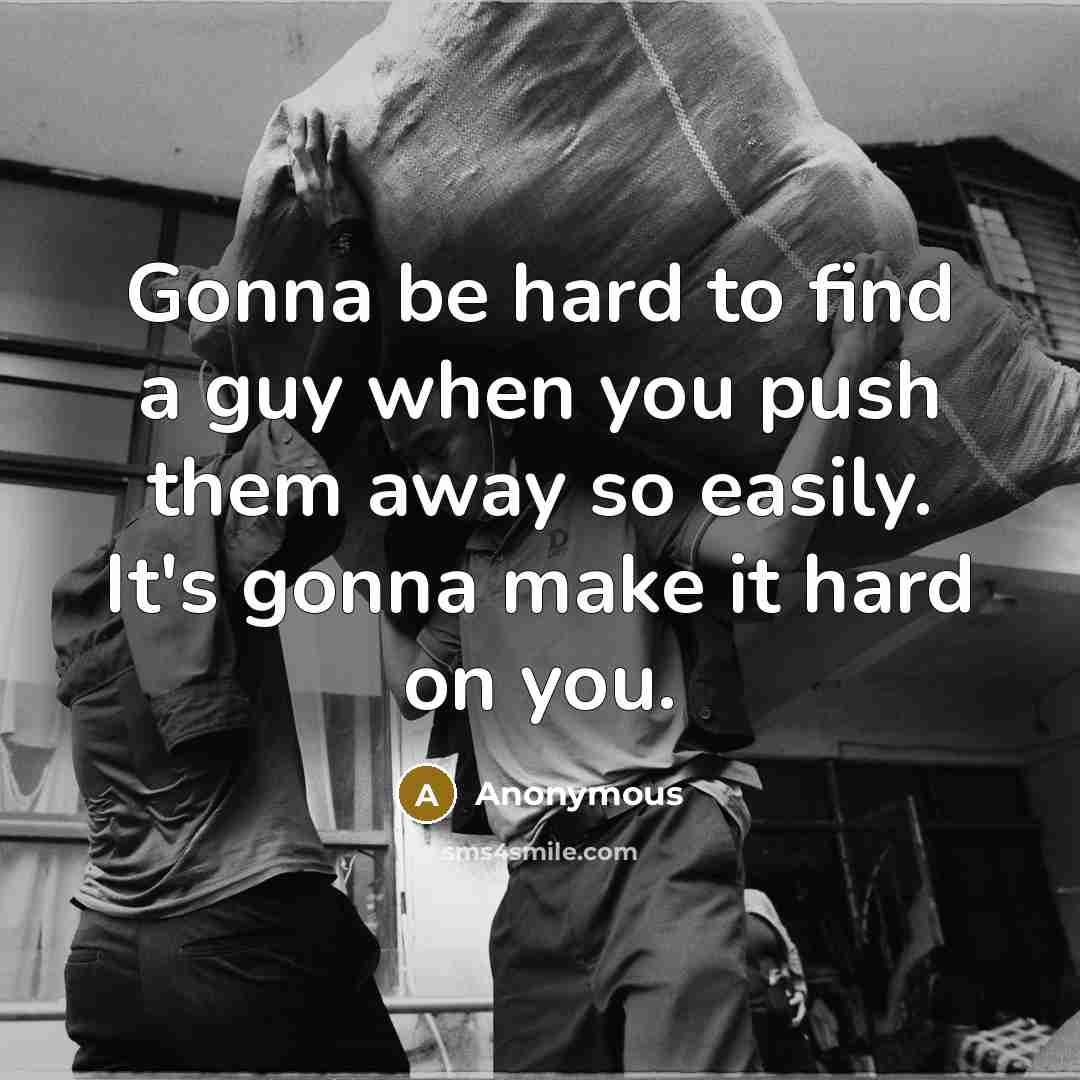 “Gonna be hard to find a guy when you push them away so easily. It's gonna make it hard on you.” quote by Anonymous