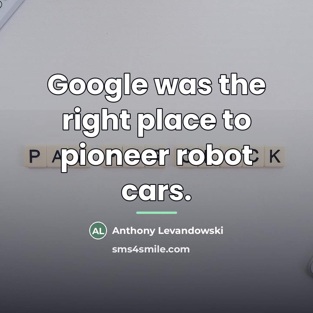 “Google was the right place to pioneer robot cars.…” quote by Anthony Levandowski