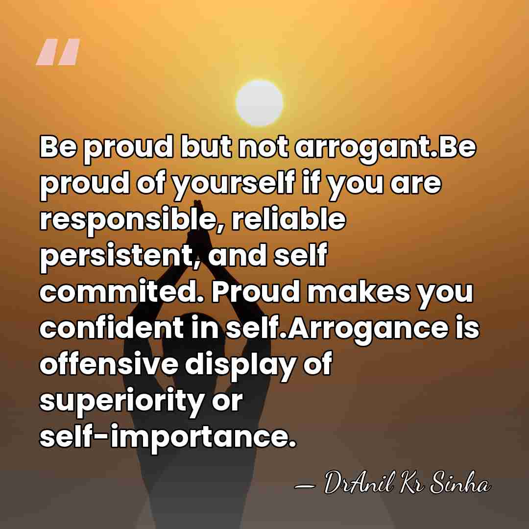 Be proud but not arrogant.Be proud of yourself if you are responsible,&hellip; - DrAnil Kr Sinha