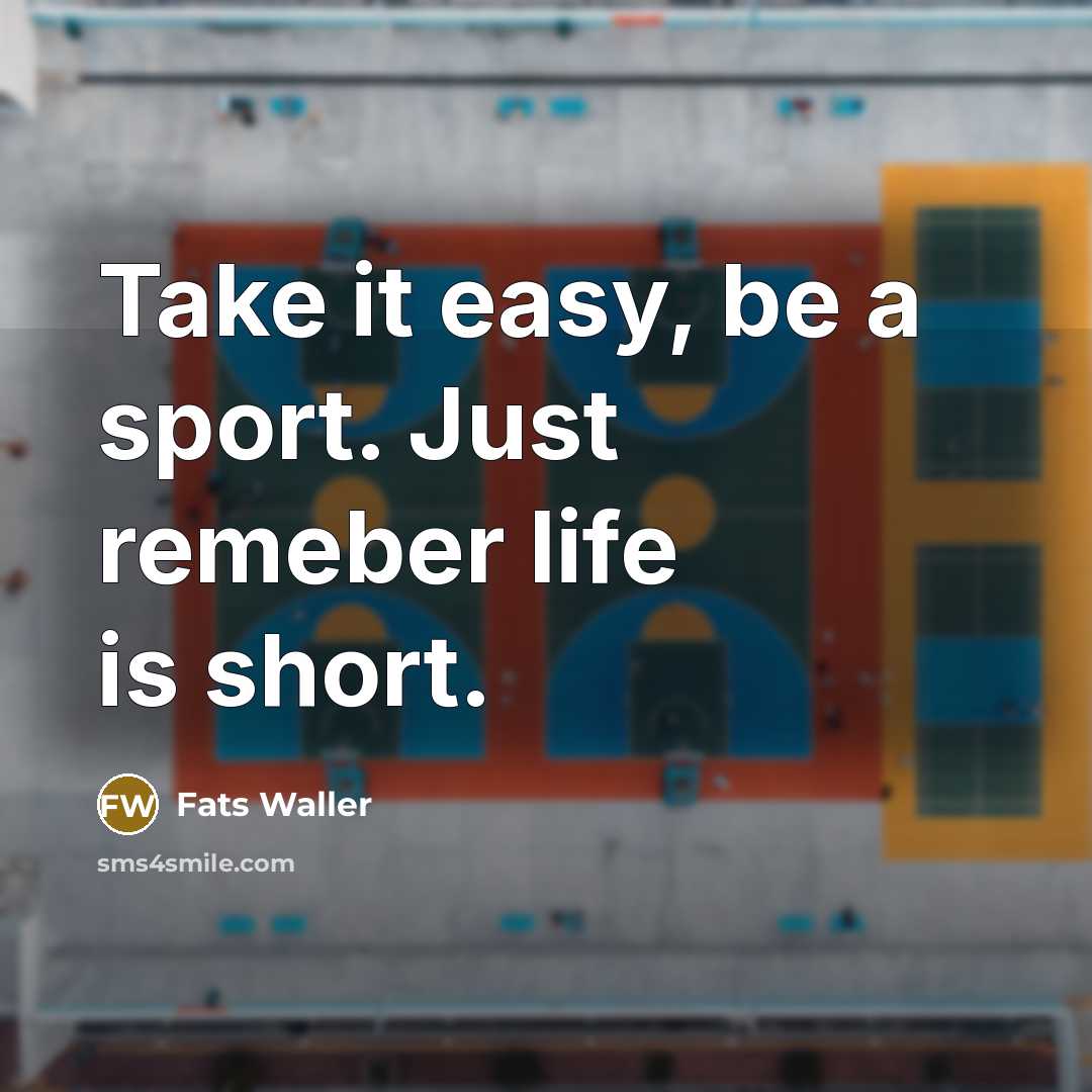 “Take it easy, be a sport. Just remeber life is…” quote by Fats Waller