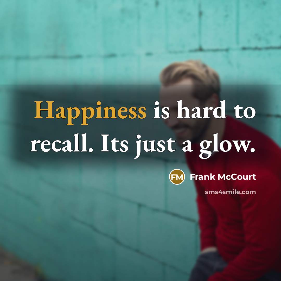 “Happiness is hard to recall. Its just a glow.…” quote by Frank McCourt