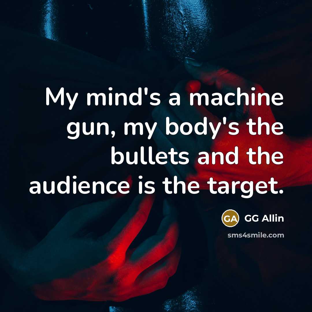 “My mind's a machine gun, my body's the bullets and…” quote by GG Allin