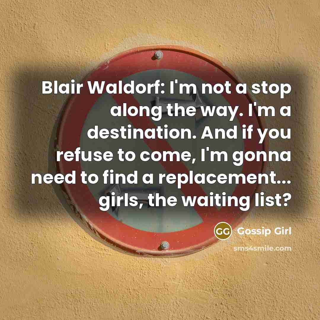 “Blair Waldorf: I'm not a stop along the way. I'm a destination. And if you refuse to come, I'm gonna need to find a replacement... girls, the waiting list?” quote by Gossip Girl