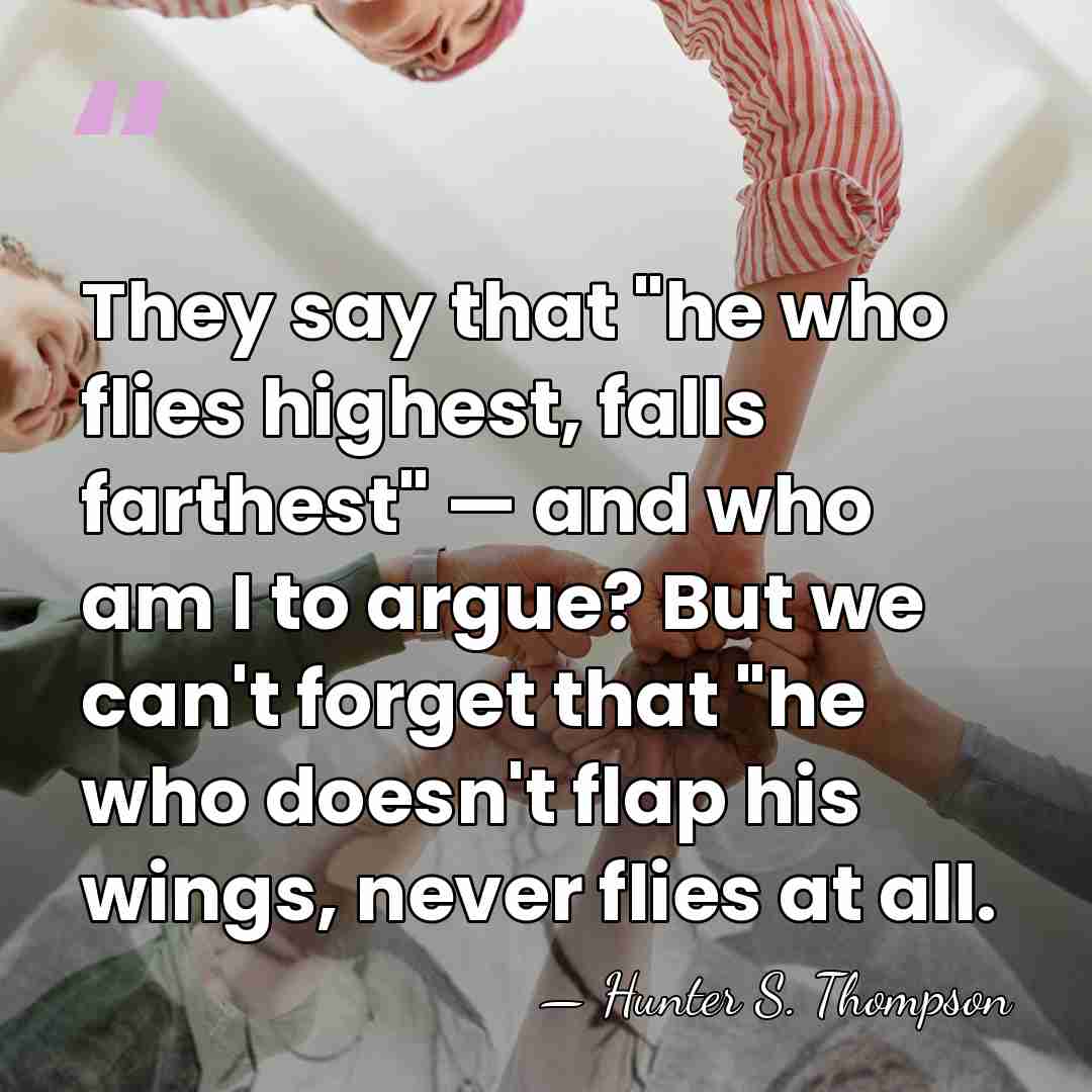 They say that "he who flies highest, falls farthest" — and who&hellip; - Hunter S. Thompson