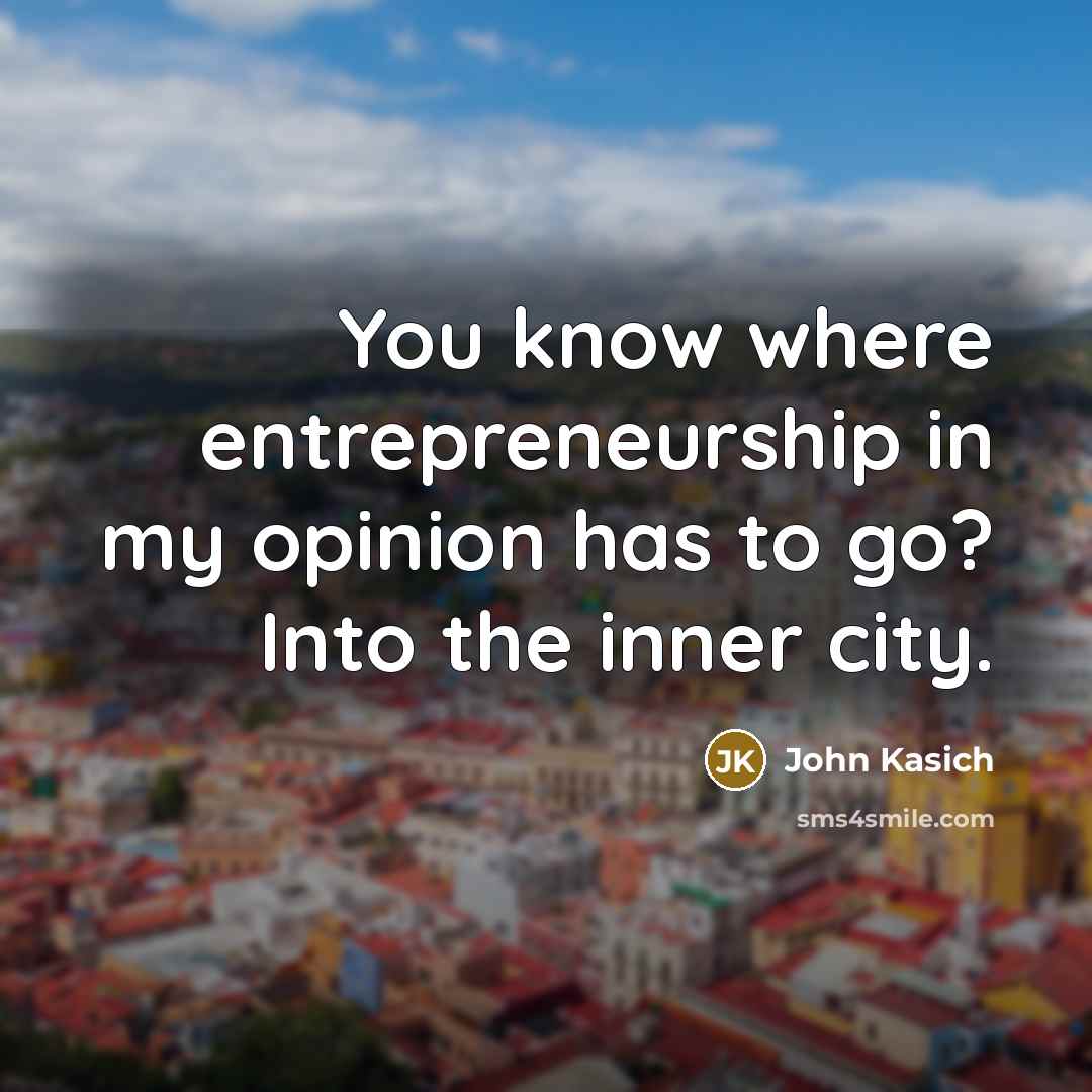 “You know where entrepreneurship in my opinion has to go?…” quote by John Kasich