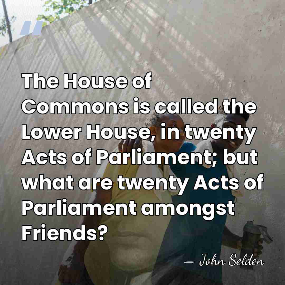 The House of Commons is called the Lower House, in twenty Acts&hellip; - John Selden