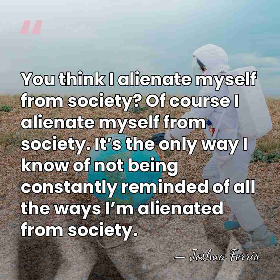 You think I alienate myself from society? Of course I alienate myself&hellip; - Joshua Ferris