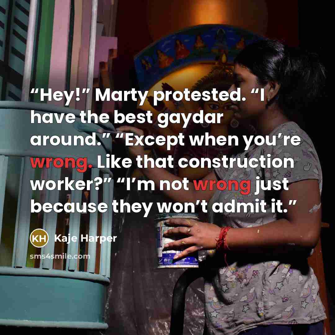 “Hey!” Marty protested. “I have the best gaydar around.” “Except when you’re wrong. Like that construction worker?” “I’m not wrong just because they won’t admit it.” quote by Kaje Harper