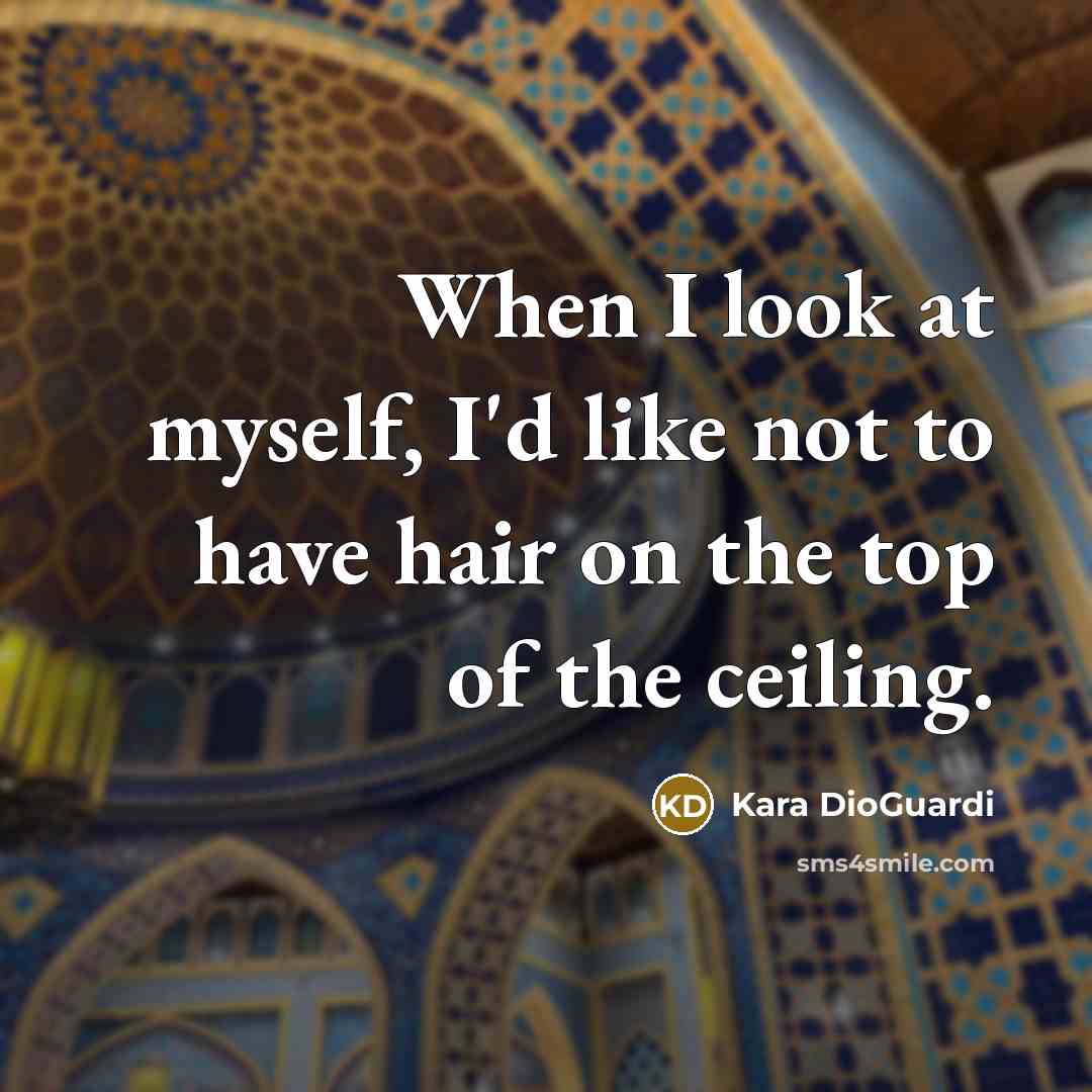 “When I look at myself, I'd like not to have hair on the top of the ceiling.” quote by Kara DioGuardi