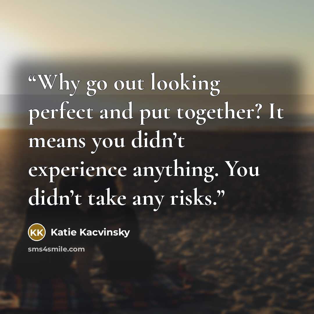 “Why go out looking perfect and put together? It means you didn’t experience anything. You didn’t take any risks.” quote by Katie Kacvinsky