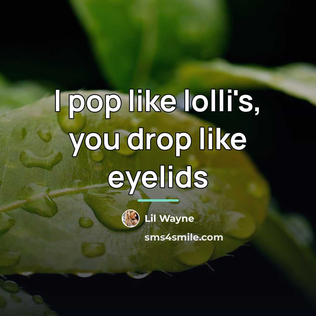 “I pop like lolli's, you drop like eyelids…” quote by Lil Wayne