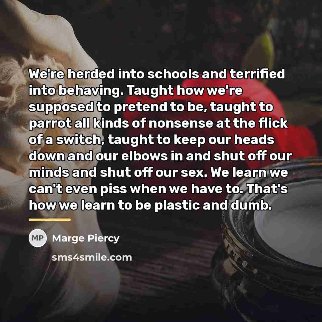 “We're herded into schools and terrified into behaving. Taught how…” quote by Marge Piercy