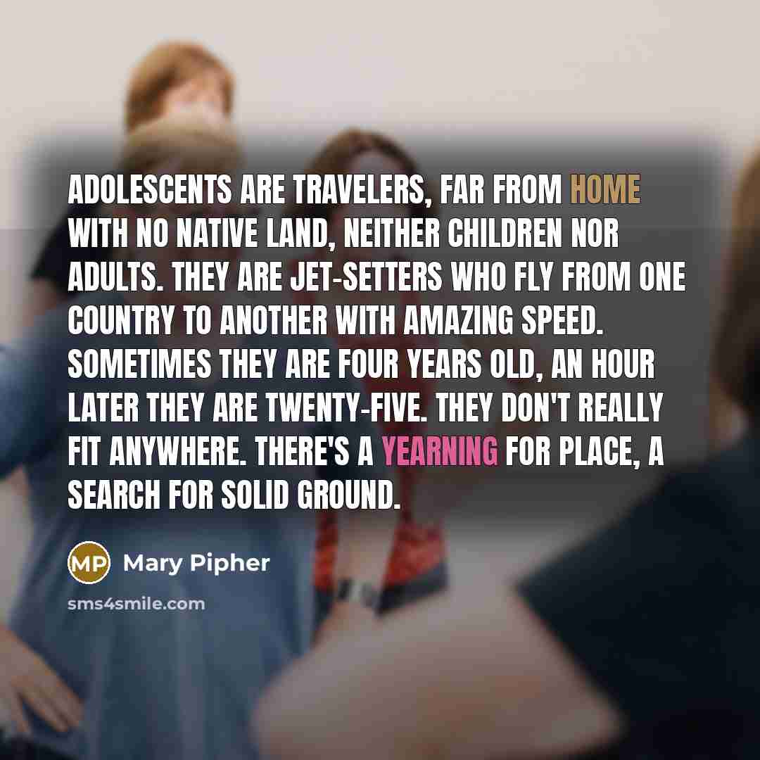 “Adolescents are travelers, far from home with no native land,…” quote by Mary Pipher